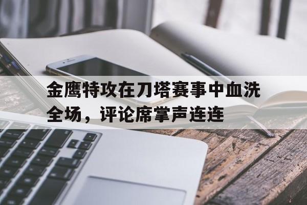 半岛体育-金鹰特攻在刀塔赛事中血洗全场，评论席掌声连连的简单介绍