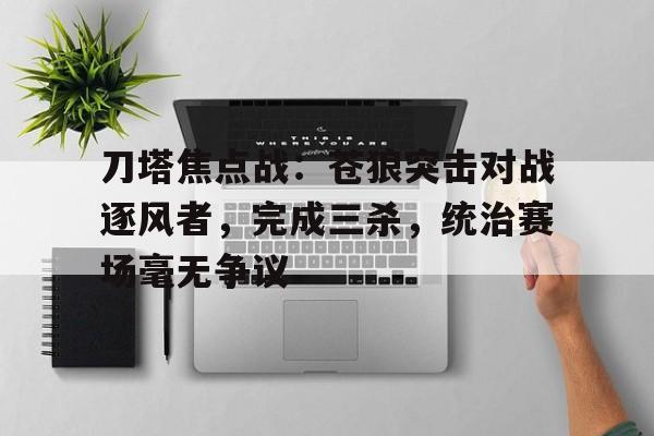 半岛体育-刀塔焦点战：苍狼突击对战逐风者，完成三杀，统治赛场毫无争议的简单介绍